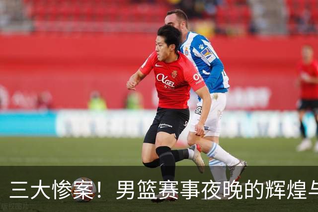 三大惨案！男篮赛事夜晚的辉煌与悲剧